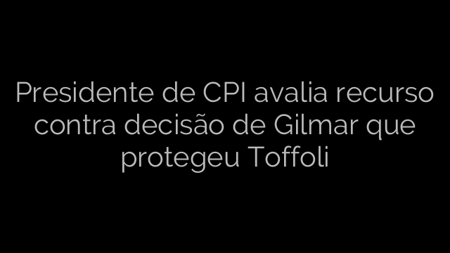​Presidente de CPI avalia recurso contra decisão de Gilmar que protegeu Toffoli 